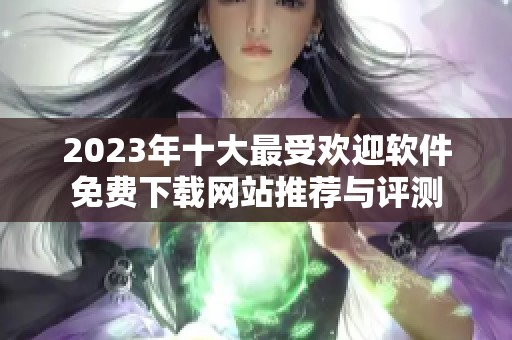 2023年十大最受欢迎软件免费下载网站推荐与评测