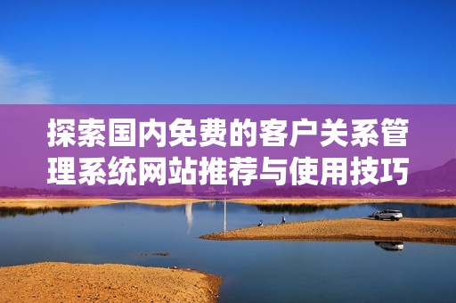 探索国内免费的客户关系管理系统网站推荐与使用技巧
