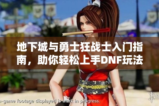 地下城与勇士狂战士入门指南，助你轻松上手DNF玩法技巧