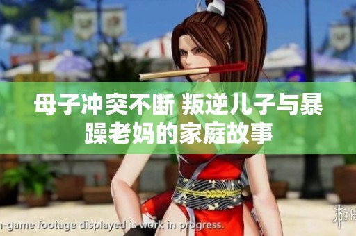 母子冲突不断 叛逆儿子与暴躁老妈的家庭故事