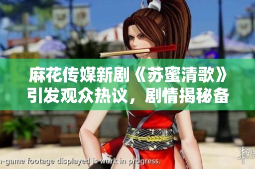 麻花传媒新剧《苏蜜清歌》引发观众热议，剧情揭秘备受期待