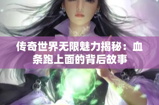 传奇世界无限魅力揭秘：血条跑上面的背后故事