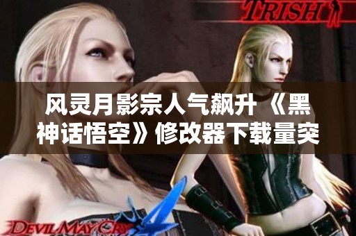风灵月影宗人气飙升 《黑神话悟空》修改器下载量突破250万