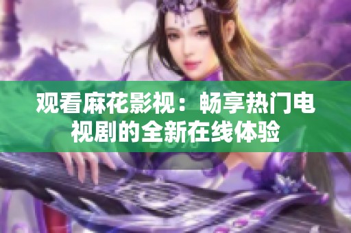 观看麻花影视：畅享热门电视剧的全新在线体验