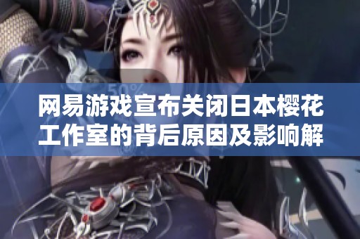 网易游戏宣布关闭日本樱花工作室的背后原因及影响解析