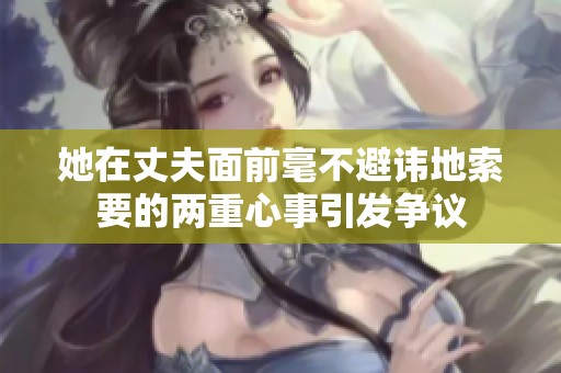 她在丈夫面前毫不避讳地索要的两重心事引发争议
