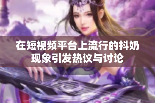 在短视频平台上流行的抖奶现象引发热议与讨论