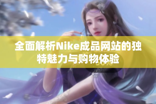 全面解析Nike成品网站的独特魅力与购物体验