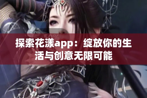 探索花漾app：绽放你的生活与创意无限可能