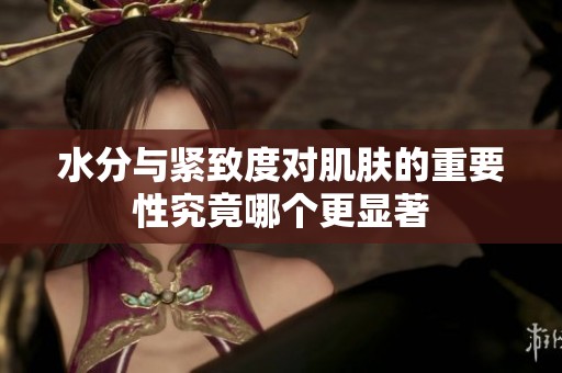 水分与紧致度对肌肤的重要性究竟哪个更显著