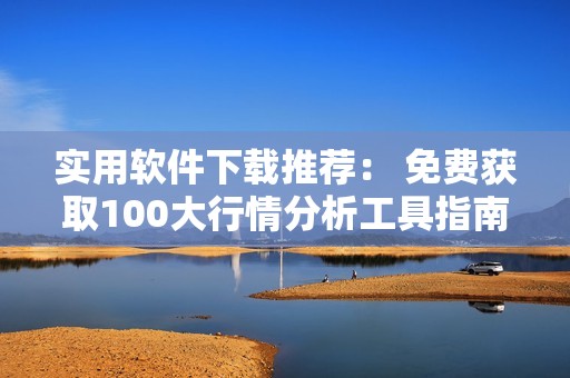 实用软件下载推荐： 免费获取100大行情分析工具指南