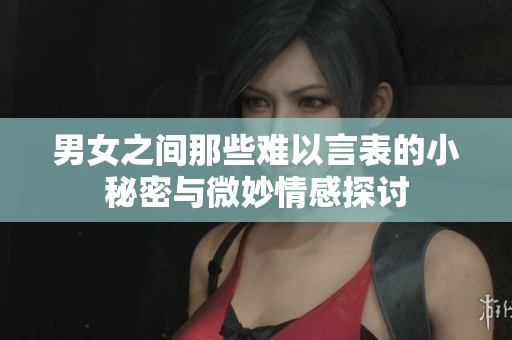 男女之间那些难以言表的小秘密与微妙情感探讨