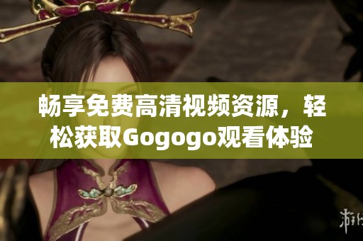 畅享免费高清视频资源，轻松获取Gogogo观看体验
