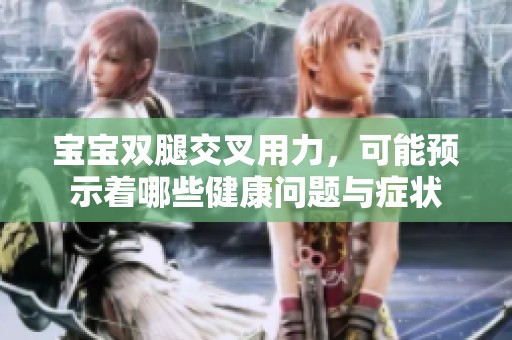 宝宝双腿交叉用力，可能预示着哪些健康问题与症状