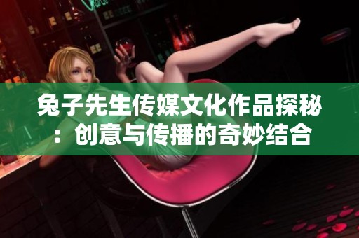 兔子先生传媒文化作品探秘：创意与传播的奇妙结合