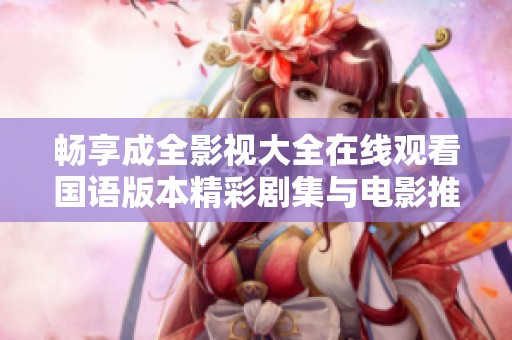 畅享成全影视大全在线观看国语版本精彩剧集与电影推荐