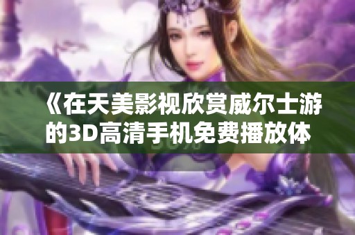 《在天美影视欣赏威尔士游的3D高清手机免费播放体验》