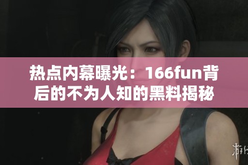 热点内幕曝光：166fun背后的不为人知的黑料揭秘