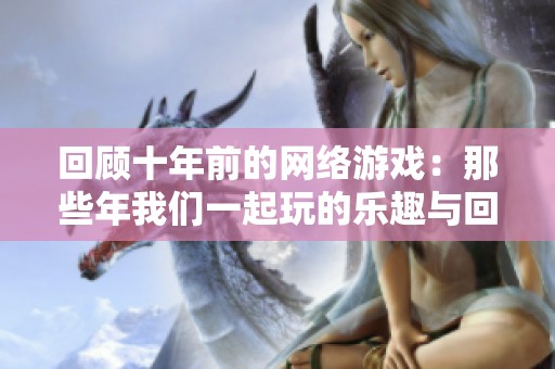 回顾十年前的网络游戏：那些年我们一起玩的乐趣与回忆