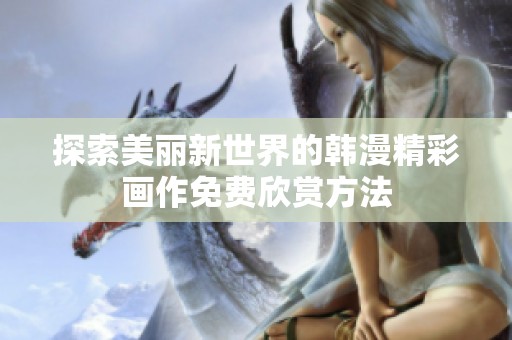 探索美丽新世界的韩漫精彩画作免费欣赏方法