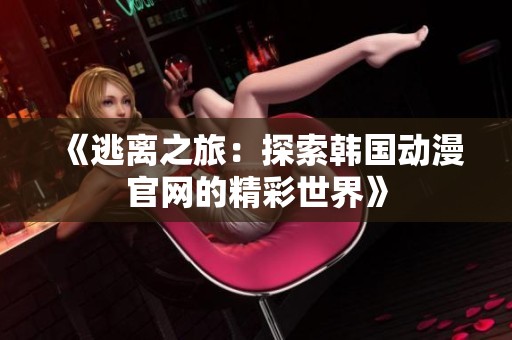 《逃离之旅：探索韩国动漫官网的精彩世界》