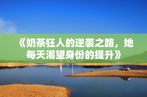 《奶茶狂人的逆袭之路，她每天渴望身份的提升》