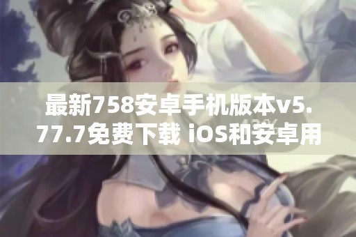 最新758安卓手机版本v5.77.7免费下载 iOS和安卓用户必看