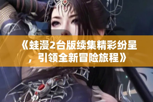 《蛙漫2台版续集精彩纷呈，引领全新冒险旅程》