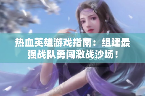热血英雄游戏指南：组建最强战队勇闯激战沙场！
