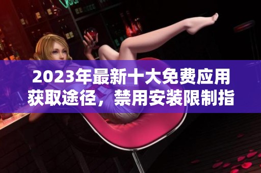 2023年最新十大免费应用获取途径，禁用安装限制指南