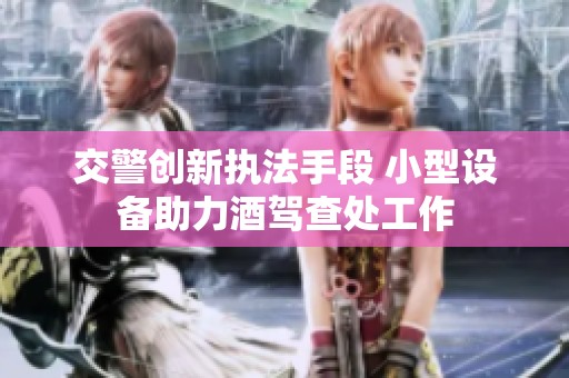 交警创新执法手段 小型设备助力酒驾查处工作