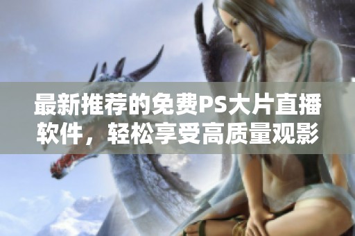 最新推荐的免费PS大片直播软件，轻松享受高质量观影体验