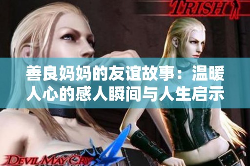 善良妈妈的友谊故事：温暖人心的感人瞬间与人生启示