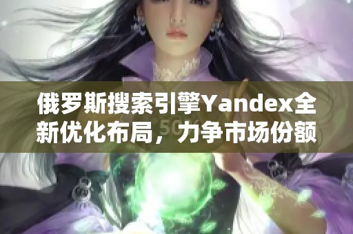 俄罗斯搜索引擎Yandex全新优化布局，力争市场份额