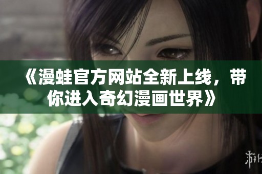 《漫蛙官方网站全新上线，带你进入奇幻漫画世界》