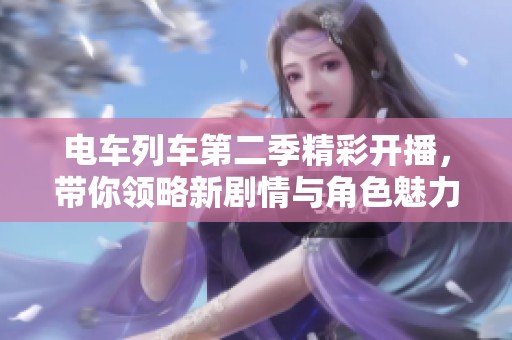 电车列车第二季精彩开播，带你领略新剧情与角色魅力