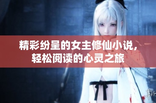 精彩纷呈的女主修仙小说，轻松阅读的心灵之旅