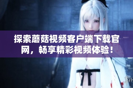 探索蘑菇视频客户端下载官网，畅享精彩视频体验！