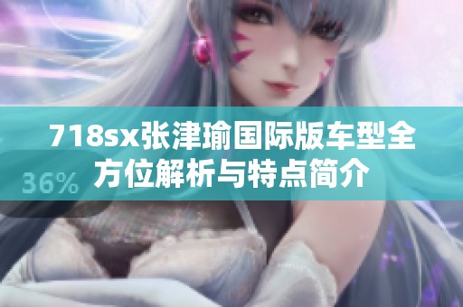 718sx张津瑜国际版车型全方位解析与特点简介