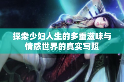 探索少妇人生的多重滋味与情感世界的真实写照