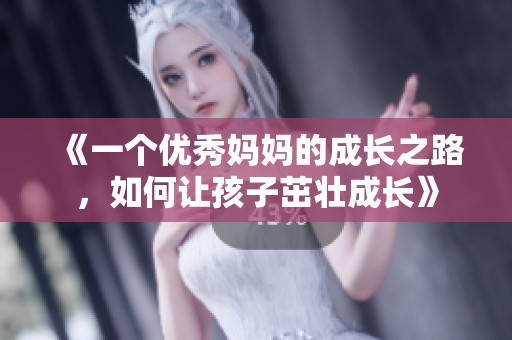 《一个优秀妈妈的成长之路，如何让孩子茁壮成长》