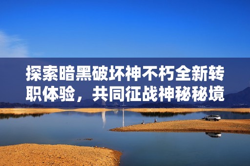 探索暗黑破坏神不朽全新转职体验，共同征战神秘秘境