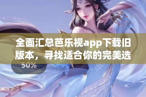 全面汇总芭乐视app下载旧版本，寻找适合你的完美选择