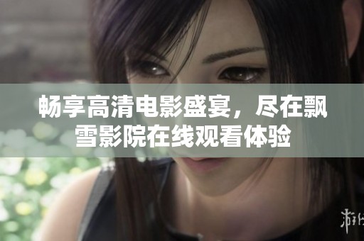 畅享高清电影盛宴，尽在飘雪影院在线观看体验