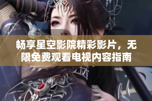 畅享星空影院精彩影片，无限免费观看电视内容指南