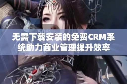 无需下载安装的免费CRM系统助力商业管理提升效率