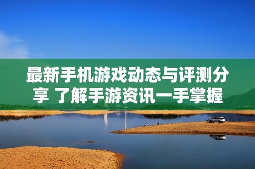 最新手机游戏动态与评测分享 了解手游资讯一手掌握