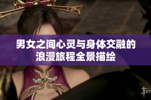 男女之间心灵与身体交融的浪漫旅程全景描绘