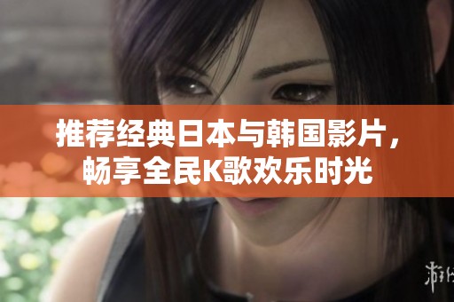 推荐经典日本与韩国影片，畅享全民K歌欢乐时光