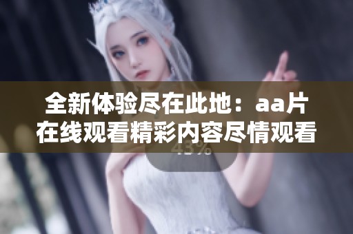 全新体验尽在此地：aa片在线观看精彩内容尽情观看